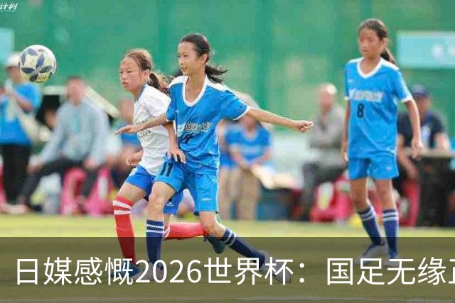日媒感慨2026世界杯：国足无缘正赛，中国球迷只剩裁判可关注